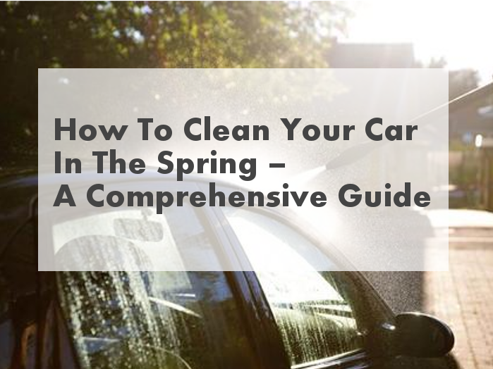 How To Clean Your Car In The Spring – A Comprehensive Guide